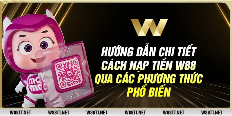 Hướng dẫn chi tiết cách nạp tiền W88 qua các phương thức phổ biến